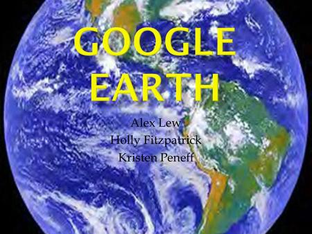 Alex Lew Holly Fitzpatrick Kristen Peneff.  What is Google Earth? - Is a virtual globe, map and geographic information -The maps are superimposed images.