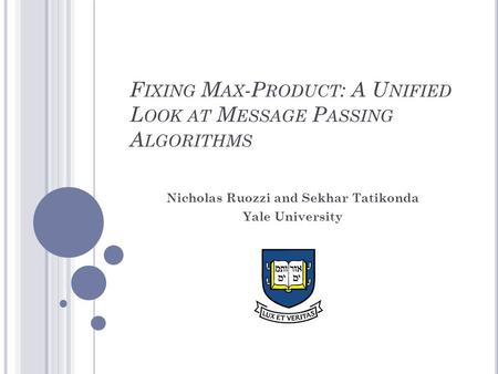 F IXING M AX -P RODUCT : A U NIFIED L OOK AT M ESSAGE P ASSING A LGORITHMS Nicholas Ruozzi and Sekhar Tatikonda Yale University.