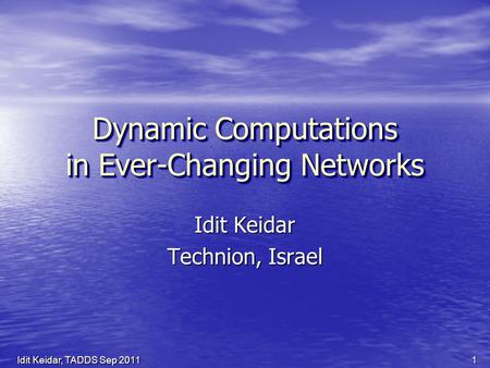 Dynamic Computations in Ever-Changing Networks Idit Keidar Technion, Israel 1Idit Keidar, TADDS Sep 2011.