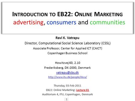 I NTRODUCTION TO EB22: O NLINE M ARKETING - advertising, consumers and communities 1 Ravi K. Vatrapu Director, Computational Social Science Laboratory.