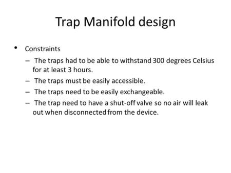 Trap Manifold design Constraints – The traps had to be able to withstand 300 degrees Celsius for at least 3 hours. – The traps must be easily accessible.