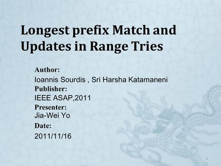 1 Author: Ioannis Sourdis, Sri Harsha Katamaneni Publisher: IEEE ASAP,2011 Presenter: Jia-Wei Yo Date: 2011/11/16 Longest prefix Match and Updates in Range.