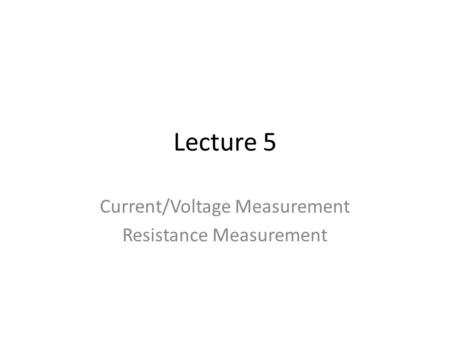 Lecture 5 Current/Voltage Measurement Resistance Measurement.