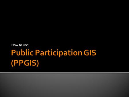 How to use:.  To understand what PPGIS is  To describe the principles of PPGIS  To apply examples of case studies and their use in health communication.
