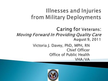Illnesses and Injuries from Military Deployments Caring for Veterans: Moving Forward In Providing Quality Care August 9, 2011 Victoria J. Davey, PhD,