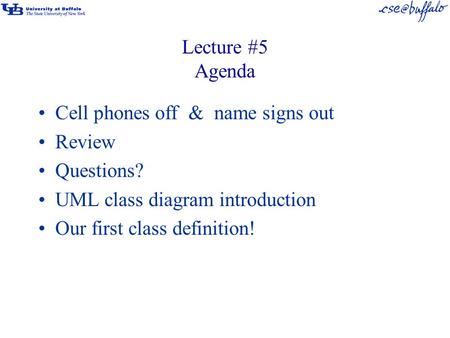 Lecture #5 Agenda Cell phones off & name signs out Review Questions? UML class diagram introduction Our first class definition!