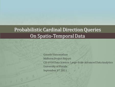 Probabilistic Cardinal Direction Queries On Spatio-Temporal Data Ganesh Viswanathan Midterm Project Report CIS 6930 Data Science: Large-Scale Advanced.