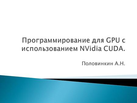 Половинкин А.Н..  Вычисления общего назначения на GPU  Архитектура GPU  Программная модель выполнения на CUDA  Программирование с использованием CUDA.