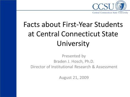 Facts about First-Year Students at Central Connecticut State University Presented by Braden J. Hosch, Ph.D. Director of Institutional Research & Assessment.