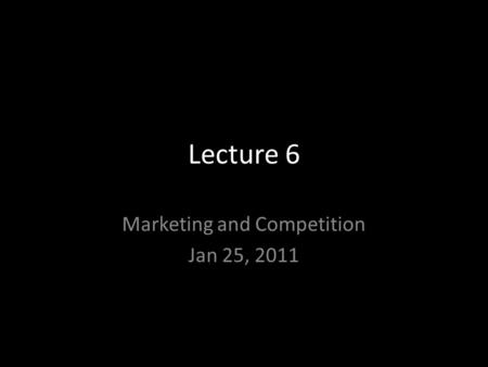 Lecture 6 Marketing and Competition Jan 25, 2011.