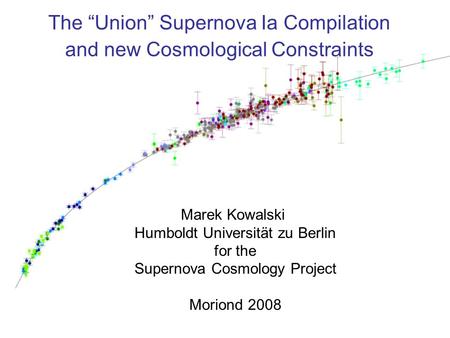17.3.2008 Marek Kowalski Moriond 2008 - Cosmology The “Union” Supernova Ia Compilation and new Cosmological Constraints Marek Kowalski Humboldt Universität.