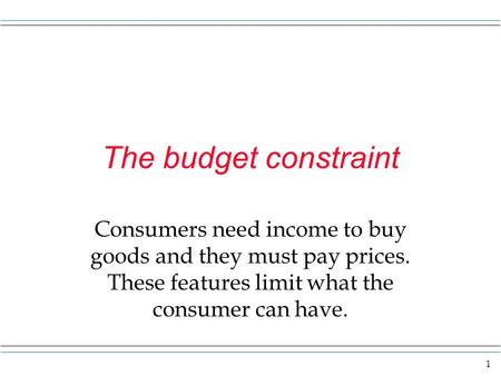 1 The budget constraint Consumers need income to buy goods and they must pay prices. These features limit what the consumer can have.