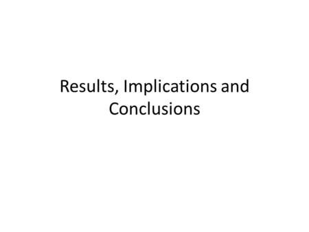 Results, Implications and Conclusions. Results Summarize the findings. – Explain the results that correspond to the hypotheses. – Present interesting.
