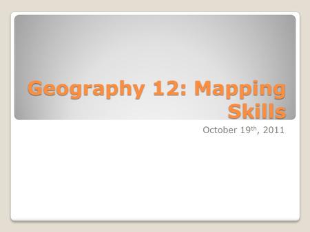 Geography 12: Mapping Skills October 19 th, 2011.
