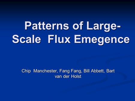Chip Manchester, Fang Fang, Bill Abbett, Bart van der Holst Patterns of Large- Scale Flux Emegence Patterns of Large- Scale Flux Emegence.