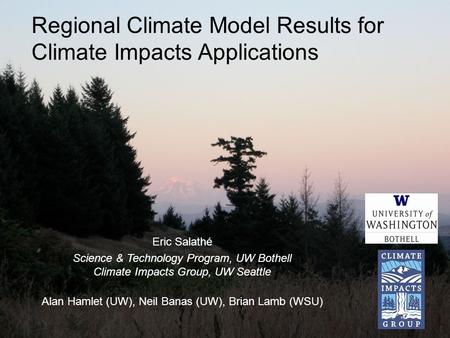 Regional Climate Model Results for Climate Impacts Applications Eric Salathé Science & Technology Program, UW Bothell Climate Impacts Group, UW Seattle.