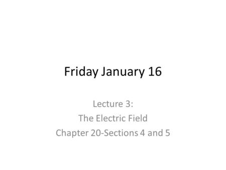 Friday January 16 Lecture 3: The Electric Field Chapter 20-Sections 4 and 5.
