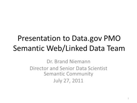 Presentation to Data.gov PMO Semantic Web/Linked Data Team Dr. Brand Niemann Director and Senior Data Scientist Semantic Community July 27, 2011 1.