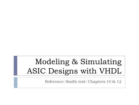 Modeling & Simulating ASIC Designs with VHDL Reference: Smith text: Chapters 10 & 12.