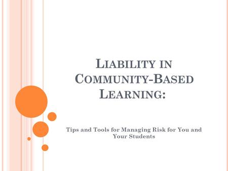 L IABILITY IN C OMMUNITY -B ASED L EARNING : Tips and Tools for Managing Risk for You and Your Students.