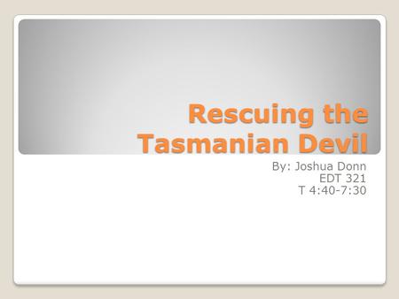 Rescuing the Tasmanian Devil By: Joshua Donn EDT 321 T 4:40-7:30.
