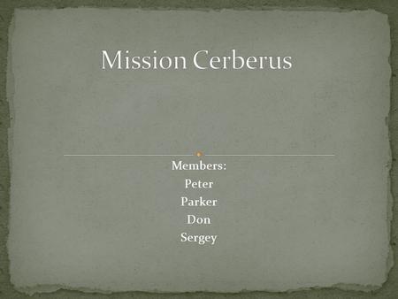 Members: Peter Parker Don Sergey. Mission Name: Cerberus Cost: $615,000,000.00 Destination: Pluto Mission Length: 10 years Mission Type: Orbiter.