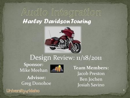 Team Members: Jacob Preston Ben Jochen Josiah Savino Sponsor: Mike Meehan Design Review: 11/18/2011 Harley Davidson Touring Advisor: Greg Donohoe 1.