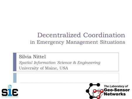 Decentralized Coordination in Emergency Management Situations Silvia Nittel Spatial Information Science & Engineering University of Maine, USA.