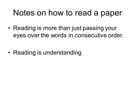 Notes on how to read a paper Reading is more than just passing your eyes over the words in consecutive order. Reading is understanding.