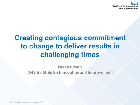 © NHS Institute for Innovation and Improvement, 2011 Creating contagious commitment to change to deliver results in challenging times Helen Bevan NHS Institute.