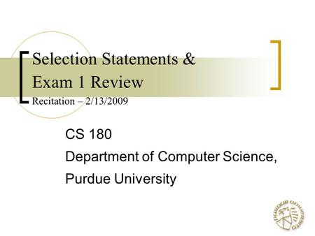 Selection Statements & Exam 1 Review Recitation – 2/13/2009 CS 180 Department of Computer Science, Purdue University.