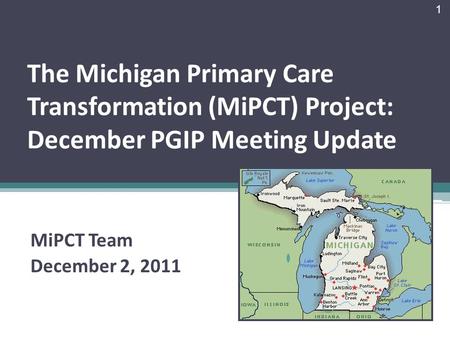 The Michigan Primary Care Transformation (MiPCT) Project: December PGIP Meeting Update MiPCT Team December 2, 2011 1.