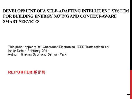 DEVELOPMENT OF A SELF-ADAPTING INTELLIGENT SYSTEM FOR BUILDING ENERGY SAVING AND CONTEXT-AWARE SMART SERVICES REPORTER: 戴邵賢 Author : Jinsung Byun and Sehyun.