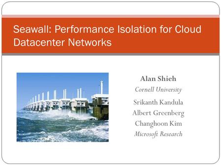Alan Shieh Cornell University Srikanth Kandula Albert Greenberg Changhoon Kim Microsoft Research Seawall: Performance Isolation for Cloud Datacenter Networks.