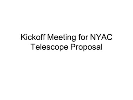 Kickoff Meeting for NYAC Telescope Proposal. Agenda Define the Process for Going Forward –This process to be ratified by the NYAC board of directors Discuss.