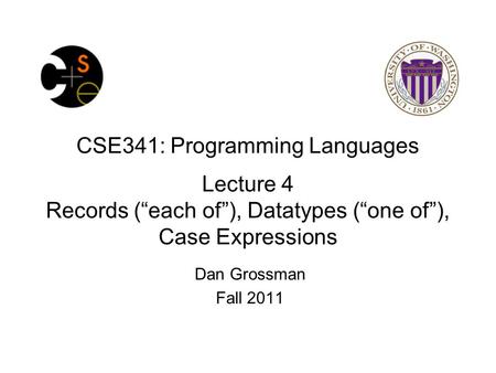 CSE341: Programming Languages Lecture 4 Records (“each of”), Datatypes (“one of”), Case Expressions Dan Grossman Fall 2011.