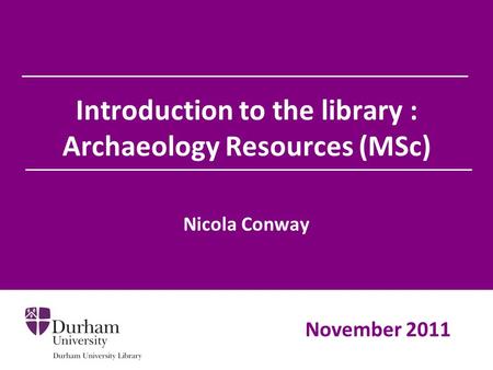 Introduction to the library : Archaeology Resources (MSc) Nicola Conway November 2011.