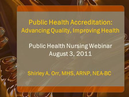 Public Health Accreditation: Advancing Quality, Improving Health Public Health Nursing Webinar August 3, 2011 Shirley A. Orr, MHS, ARNP, NEA-BC.