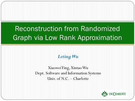 Leting Wu Xiaowei Ying, Xintao Wu Dept. Software and Information Systems Univ. of N.C. – Charlotte Reconstruction from Randomized Graph via Low Rank Approximation.