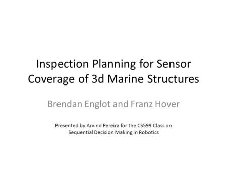 Inspection Planning for Sensor Coverage of 3d Marine Structures Brendan Englot and Franz Hover Presented by Arvind Pereira for the CS599 Class on Sequential.