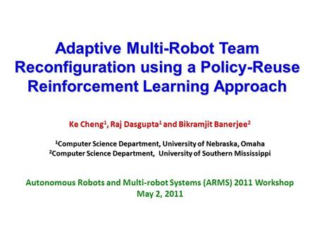 Adaptive Multi-Robot Team Reconfiguration using a Policy-Reuse Reinforcement Learning Approach Ke Cheng 1, Raj Dasgupta 1 and Bikramjit Banerjee 2 1 Computer.