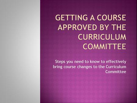 Steps you need to know to effectively bring course changes to the Curriculum Committee.