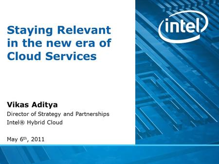 Staying Relevant in the new era of Cloud Services Vikas Aditya Director of Strategy and Partnerships Intel® Hybrid Cloud May 6 th, 2011.