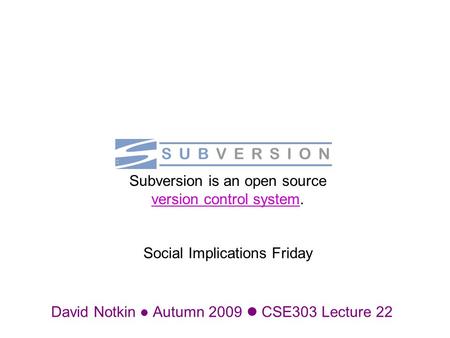 David Notkin Autumn 2009 CSE303 Lecture 22 Subversion is an open source version control system. Social Implications Friday version control system.