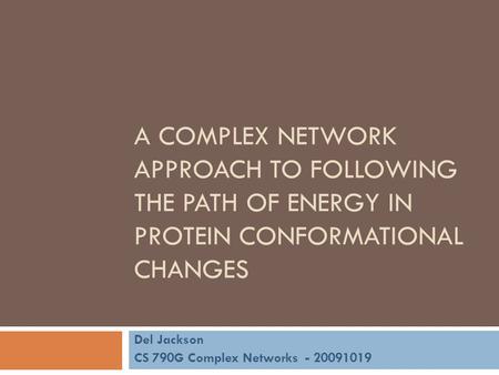 A COMPLEX NETWORK APPROACH TO FOLLOWING THE PATH OF ENERGY IN PROTEIN CONFORMATIONAL CHANGES Del Jackson CS 790G Complex Networks - 20091019.