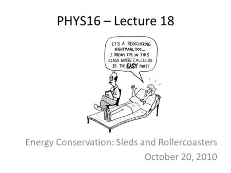 PHYS16 – Lecture 18 Energy Conservation: Sleds and Rollercoasters October 20, 2010.