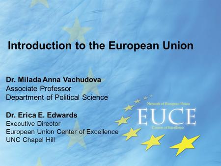 Introduction to the European Union Dr. Milada Anna Vachudova Associate Professor Department of Political Science Dr. Erica E. Edwards Executive Director.
