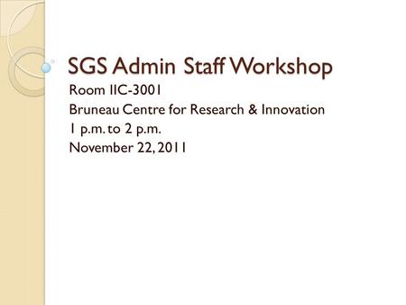 SGS Admin Staff Workshop Room IIC-3001 Bruneau Centre for Research & Innovation 1 p.m. to 2 p.m. November 22, 2011.