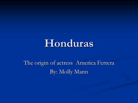 Honduras The origin of actress America Ferrera By: Molly Mann.