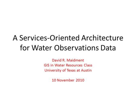 A Services-Oriented Architecture for Water Observations Data David R. Maidment GIS in Water Resources Class University of Texas at Austin 10 November 2010.